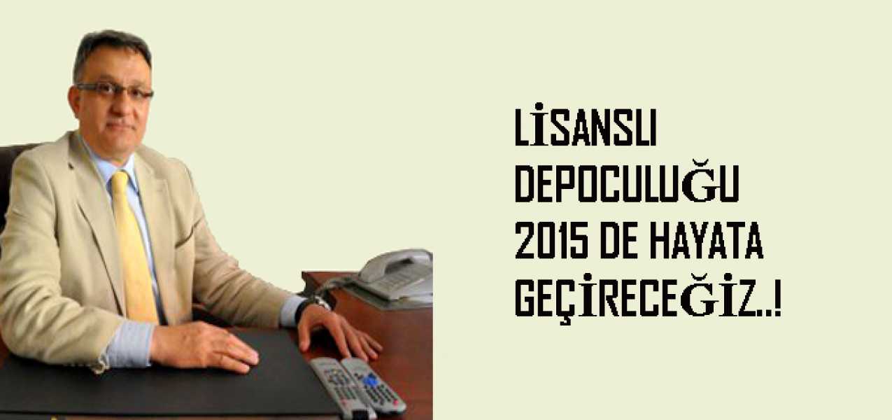 LİSANSLI DEPOCULUĞU 2015 DE HAYATA GEÇİRECEĞİZ