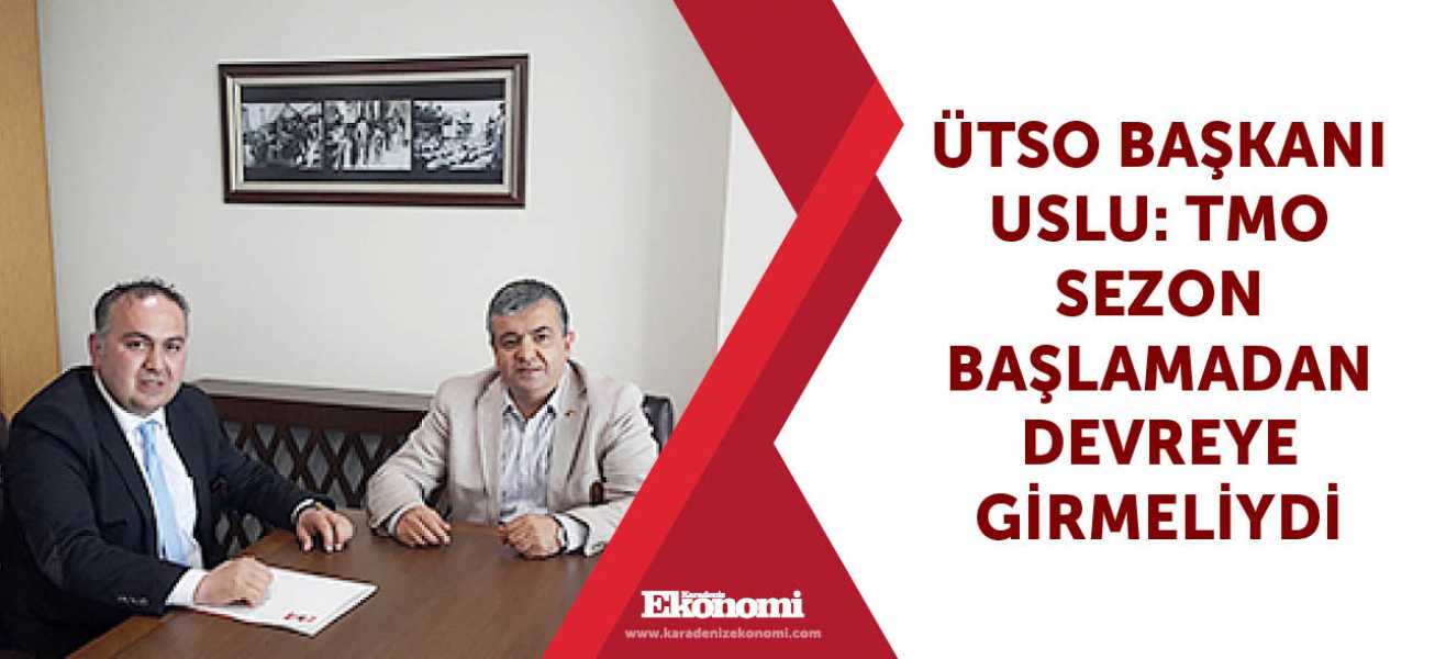 ​ÜTSO Başkanı Uslu: TMO sezon başlamadan devreye girmeliydi