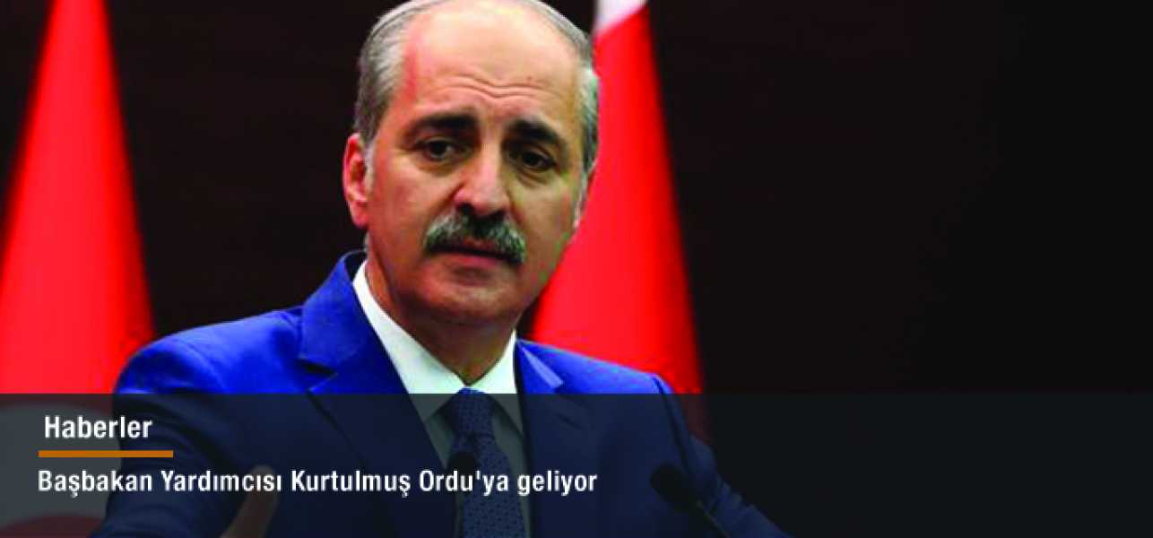 Başbakan Yardımcısı Kurtulmuş Ordu'ya geliyor