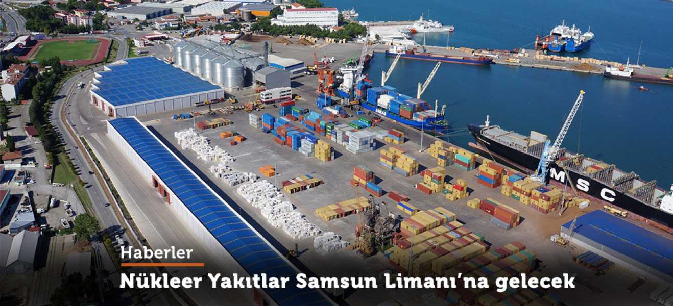 Nükleer yakıtlar Samsun Limanı'na gelecek  