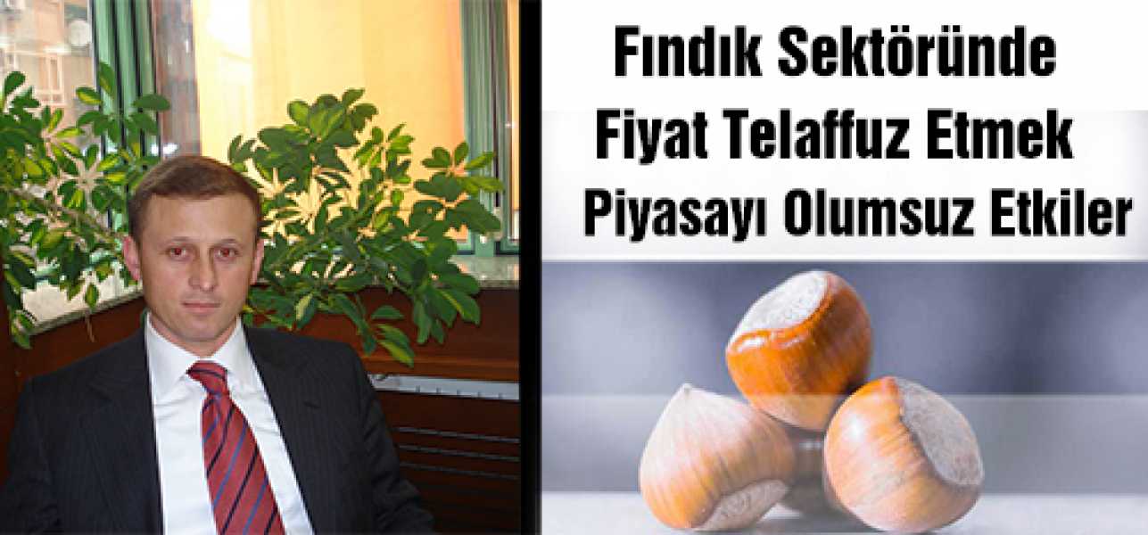 FINDIK SEKTÖRÜNDE FİYAT TELAFFUZ ETMEK PİYASAYI OLUMSUZ ETKİLER