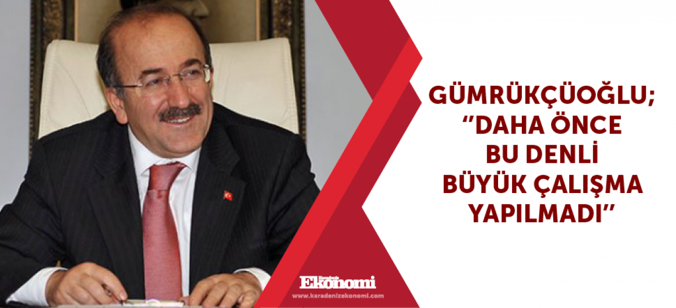 Gümrükçüoğlu; ''Daha önce bu denli büyük çalışma yapılmadı''