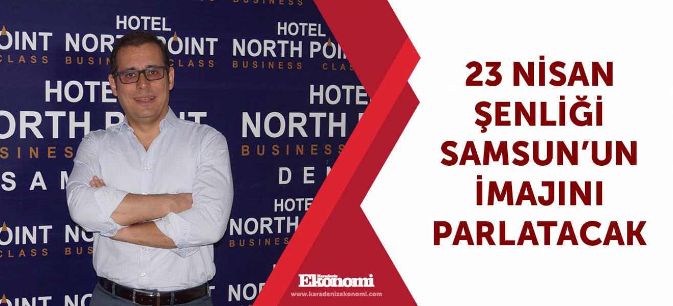 23 Nisan şenliği Samsunun imajını parlatacak