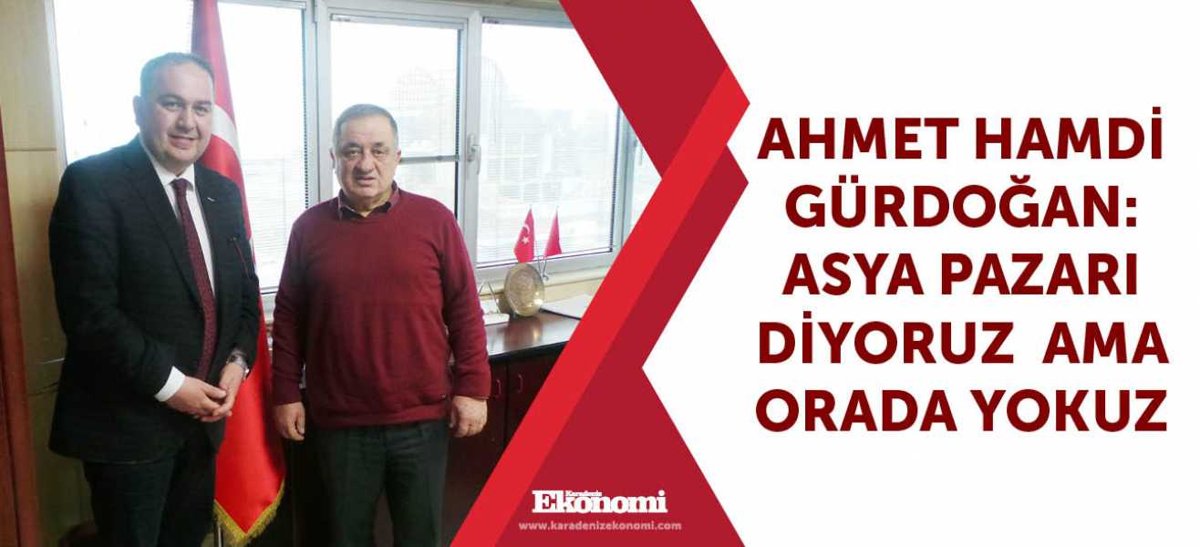 ​AHMET HAMDİ GÜRDOĞAN:''ASYA PAZARI DİYORUZ  AMA ORADA YOKUZ''