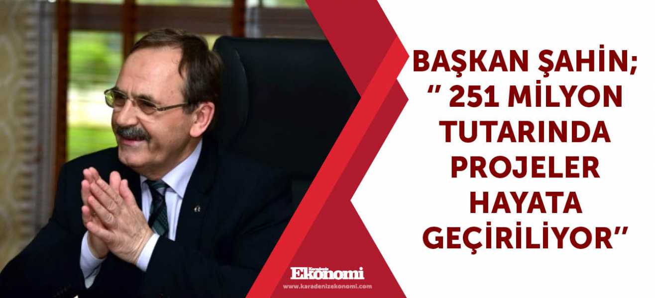 Başkan Şahin; '' 251 milyon tutarında projeler hayata geçiriliyor''